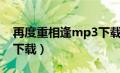 再度重相逢mp3下载伍佰（再度重相逢mp3下载）