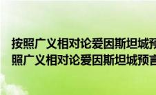 按照广义相对论爱因斯坦城预言了三个重要效应分别是（按照广义相对论爱因斯坦城预言了三个重要效应）