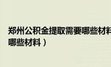 郑州公积金提取需要哪些材料和证件（郑州公积金提取需要哪些材料）