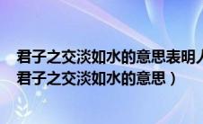 君子之交淡如水的意思表明人际交往是人与人之间精神上（君子之交淡如水的意思）