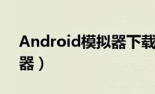 Android模拟器下载手机版（android模拟器）