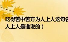 吃得苦中苦方为人上人这句名言是谁说的（吃得苦中苦方为人上人是谁说的）