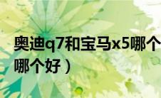 奥迪q7和宝马x5哪个好些（奥迪q7和宝马x5哪个好）