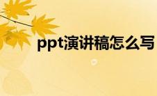 ppt演讲稿怎么写（演讲稿怎么写）