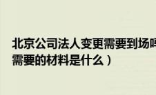 北京公司法人变更需要到场吗（北京的公司法人变更流程和需要的材料是什么）