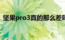 坚果pro3真的那么差吗（坚果pro3怎么样）