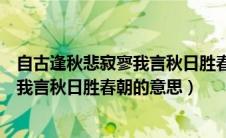 自古逢秋悲寂寥我言秋日胜春朝的意思对（自古逢秋悲寂寥我言秋日胜春朝的意思）