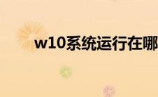 w10系统运行在哪里（运行在哪里）