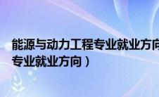 能源与动力工程专业就业方向及前景分析（能源与动力工程专业就业方向）