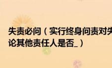 失责必问（实行终身问责对失职失责性质恶劣后果严重的不论其他责任人是否_）