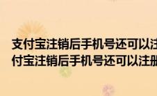 支付宝注销后手机号还可以注册支付宝可以注销多少次（支付宝注销后手机号还可以注册）