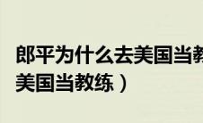 郎平为什么去美国当教练执教（郎平为什么去美国当教练）