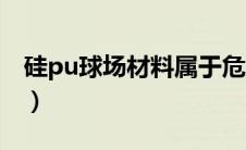 硅pu球场材料属于危险品吗（硅pu球场材料）