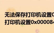 无法保存打印机设置0x000006cc（无法保存打印机设置0x0000842）