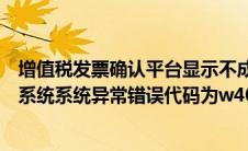 增值税发票确认平台显示不成功（增值税发票选择确认平台系统系统异常错误代码为w4000004是什么）