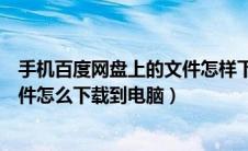 手机百度网盘上的文件怎样下载到电脑上（手机百度网盘文件怎么下载到电脑）