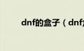 dnf的盒子（dnf盒子能开出什么）