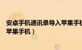 安卓手机通讯录导入苹果手机后乱了（安卓手机通讯录导入苹果手机）