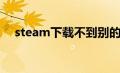 steam下载不到别的盘（steam下载不）