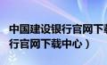 中国建设银行官网下载中心app（中国建设银行官网下载中心）