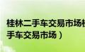 桂林二手车交易市场桂林二手房市场（桂林二手车交易市场）