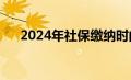 2024年社保缴纳时间（社保缴纳时间）