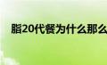 脂20代餐为什么那么贵（脂20代餐价格）