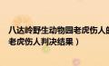 八达岭野生动物园老虎伤人的最后判决（八达岭野生动物园老虎伤人判决结果）