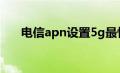 电信apn设置5g最快网络（电信apn）