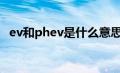 ev和phev是什么意思（phev是什么意思）