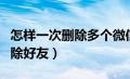 怎样一次删除多个微信好友（微信怎样批量删除好友）