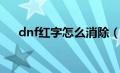 dnf红字怎么消除（dnf红字怎么解除）