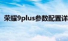 荣耀9plus参数配置详细（荣耀9plus参数）