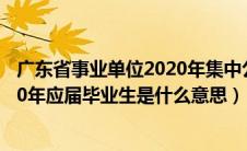 广东省事业单位2020年集中公开招聘高校应届毕业生（2020年应届毕业生是什么意思）