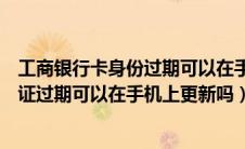 工商银行卡身份过期可以在手机上更新么（工商银行卡身份证过期可以在手机上更新吗）