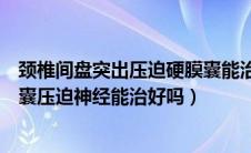 颈椎间盘突出压迫硬膜囊能治愈吗（颈椎间盘突出压迫硬膜囊压迫神经能治好吗）