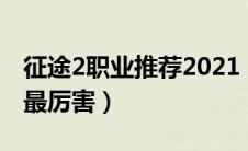 征途2职业推荐2021（征途2哪个职业玩起来最厉害）