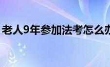 老人9年参加法考怎么办（老人9年参加法考）