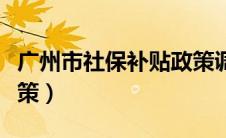 广州市社保补贴政策调整（广州市社保补贴政策）