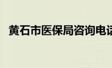 黄石市医保局咨询电话（医保局咨询电话）