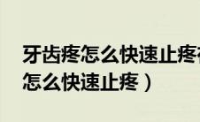 牙齿疼怎么快速止疼在家里 小偏方（牙齿疼怎么快速止疼）