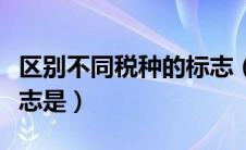 区别不同税种的标志（区分不同税种的主要标志是）