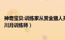 神奇宝贝:训练家从赏金猎人开始最新章节列表（神奇宝贝之川月训练师）