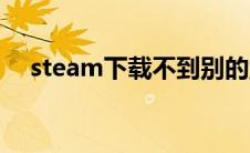 steam下载不到别的盘（steam下载不）