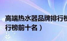 高端热水器品牌排行榜前十名（热水器品牌排行榜前十名）