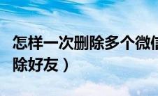 怎样一次删除多个微信好友（微信怎样批量删除好友）