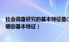 社会调查研究的基本特征是()(10分)标记（社会调查研究有哪些基本特征）