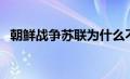 朝鲜战争苏联为什么不投反对票（反对票）