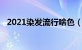 2021染发流行啥色（染发颜色流行2020）