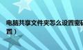 电脑共享文件夹怎么设置密码保护（电脑共享文件夹怎么设置）